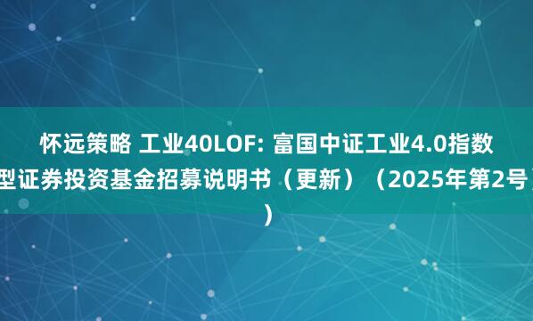 怀远策略 工业40LOF: 富国中证工业4.0指数型证券投资基金招募说明书（更新）（2025年第2号）