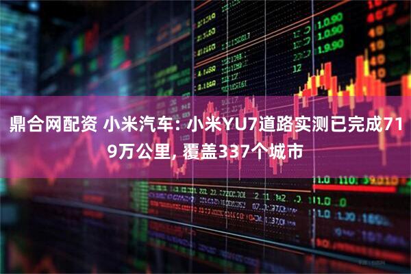 鼎合网配资 小米汽车: 小米YU7道路实测已完成719万公里, 覆盖337个城市