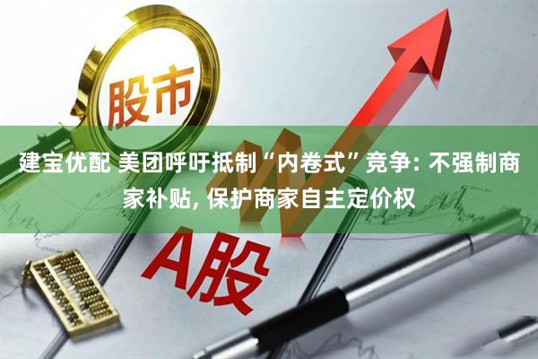建宝优配 美团呼吁抵制“内卷式”竞争: 不强制商家补贴, 保护商家自主定价权
