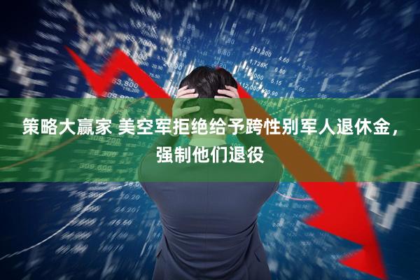 策略大赢家 美空军拒绝给予跨性别军人退休金，强制他们退役