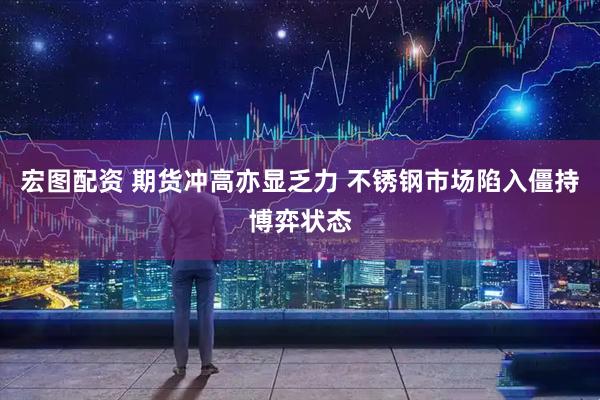 宏图配资 期货冲高亦显乏力 不锈钢市场陷入僵持博弈状态