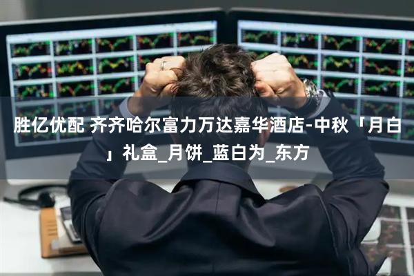 胜亿优配 齐齐哈尔富力万达嘉华酒店-中秋「月白」礼盒_月饼_蓝白为_东方