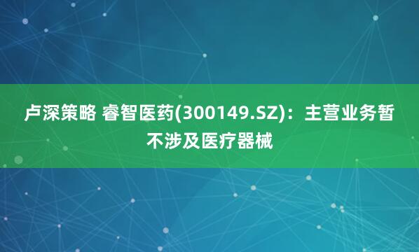 卢深策略 睿智医药(300149.SZ)：主营业务暂不涉及医疗器械