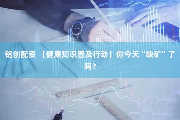 铭创配资 【健康知识普及行动】你今天“缺矿”了吗？