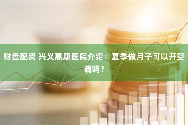 财盘配资 兴义惠康医院介绍：夏季做月子可以开空调吗？