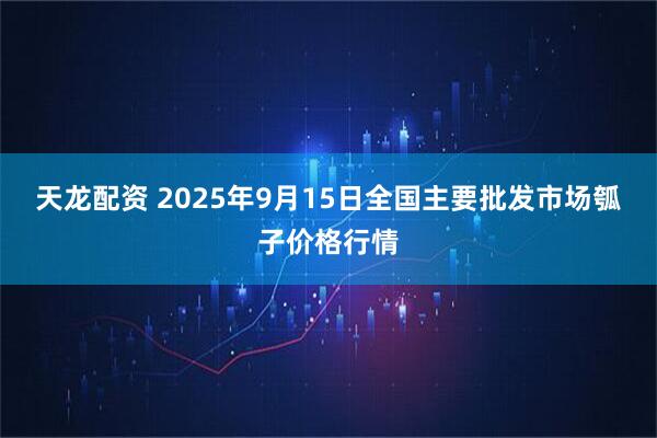 天龙配资 2025年9月15日全国主要批发市场瓠子价格行情