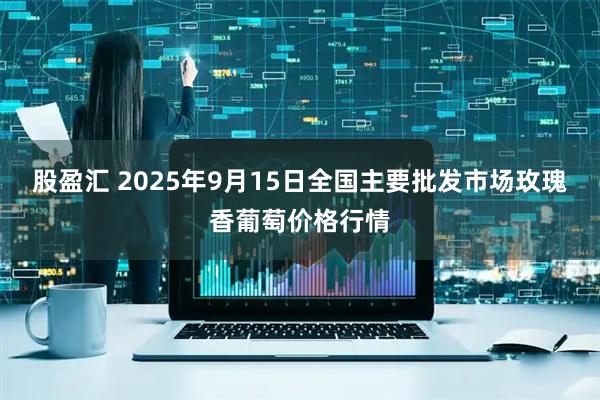 股盈汇 2025年9月15日全国主要批发市场玫瑰香葡萄价格行情
