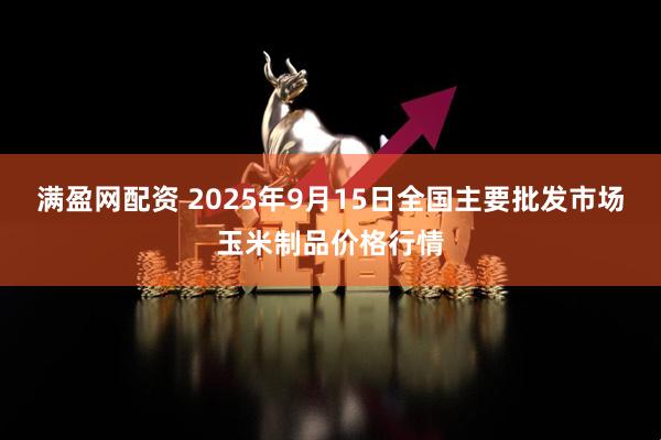 满盈网配资 2025年9月15日全国主要批发市场玉米制品价格行情