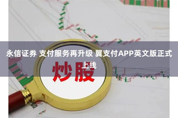 永信证券 支付服务再升级 翼支付APP英文版正式上线