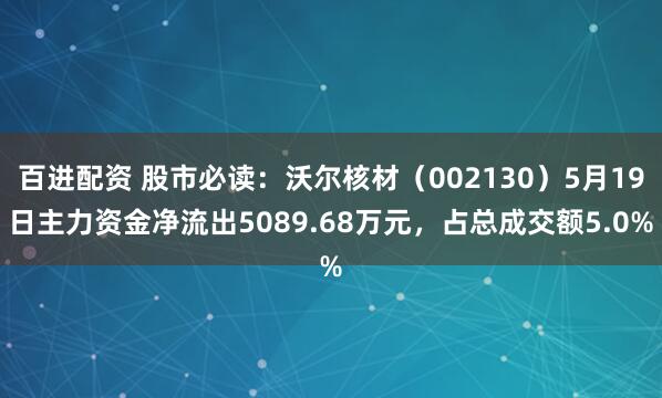 百进配资 股市必读：沃尔核材（002130）5月19日主力资金净流出5089.68万元，占总成交额5.0%