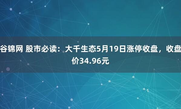 谷锦网 股市必读：大千生态5月19日涨停收盘，收盘价34.96元