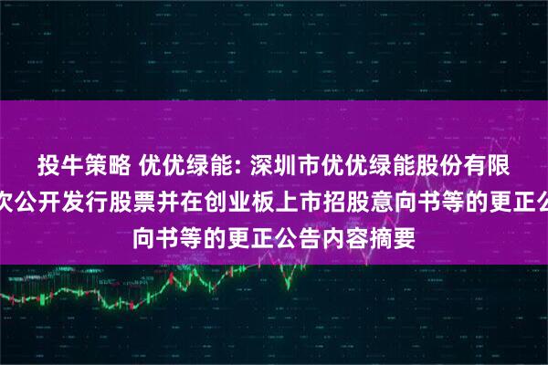 投牛策略 优优绿能: 深圳市优优绿能股份有限公司关于首次公开发行股票并在创业板上市招股意向书等的更正公告内容摘要