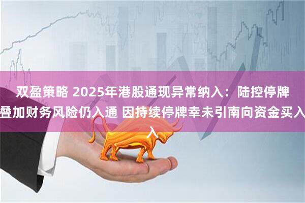 双盈策略 2025年港股通现异常纳入：陆控停牌叠加财务风险仍入通 因持续停牌幸未引南向资金买入
