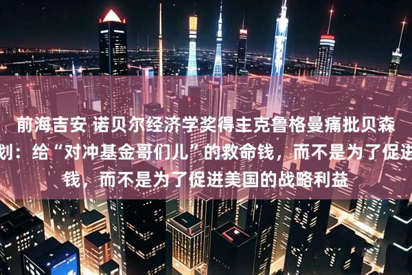前海吉安 诺贝尔经济学奖得主克鲁格曼痛批贝森特救助阿根廷计划：给“对冲基金哥们儿”的救命钱，而不是为了促进美国的战略利益