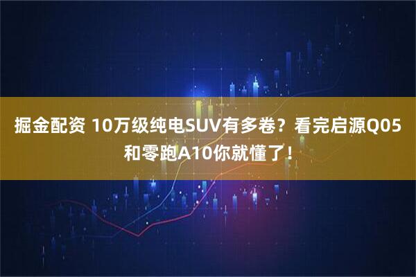 掘金配资 10万级纯电SUV有多卷？看完启源Q05和零跑A10你就懂了！
