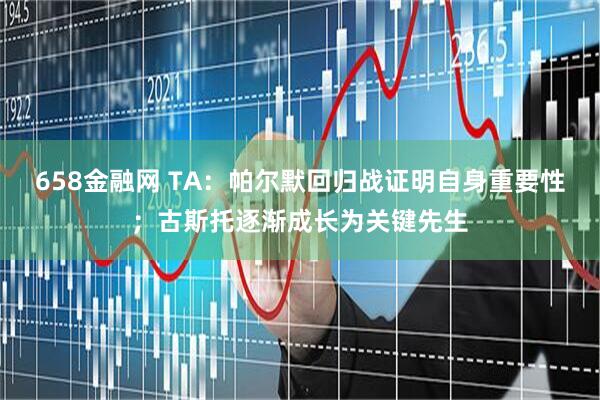 658金融网 TA：帕尔默回归战证明自身重要性；古斯托逐渐成长为关键先生