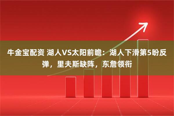 牛金宝配资 湖人VS太阳前瞻：湖人下滑第5盼反弹，里夫斯缺阵，东詹领衔