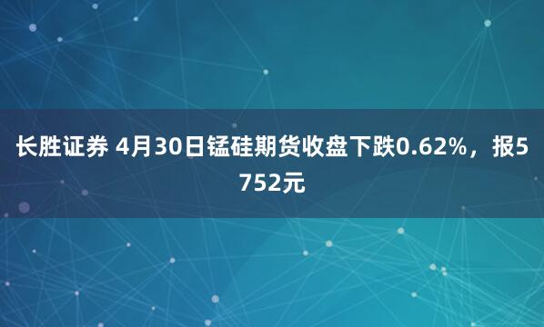 长胜证券 4月30日锰硅期货收盘下跌0.62%，报5752元