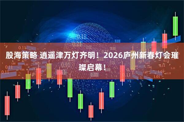 股海策略 逍遥津万灯齐明！2026庐州新春灯会璀璨启幕！