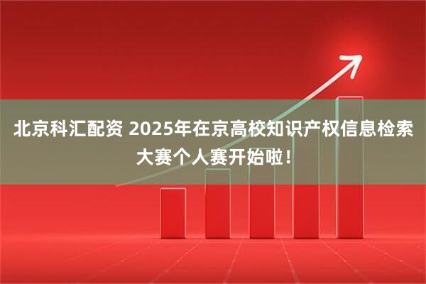 北京科汇配资 2025年在京高校知识产权信息检索大赛个人赛开始啦！