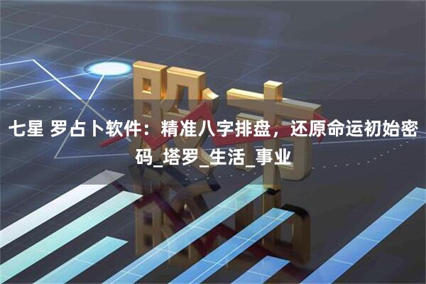 七星 罗占卜软件：精准八字排盘，还原命运初始密码_塔罗_生活_事业